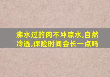 沸水过的肉不冲凉水,自然冷透,保险时间会长一点吗