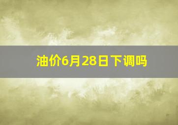 油价6月28日下调吗