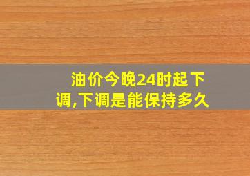 油价今晚24时起下调,下调是能保持多久