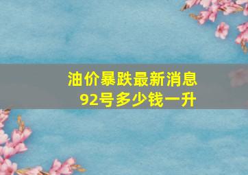 油价暴跌最新消息92号多少钱一升