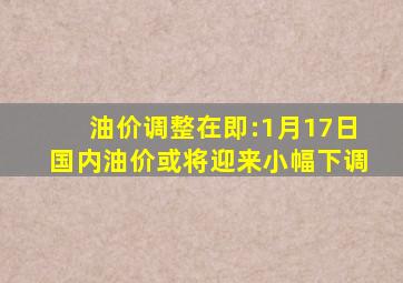 油价调整在即:1月17日国内油价或将迎来小幅下调