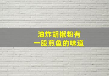 油炸胡椒粉有一股煎鱼的味道