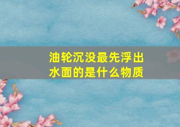 油轮沉没最先浮出水面的是什么物质