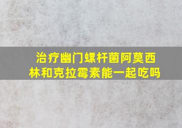 治疗幽门螺杆菌阿莫西林和克拉霉素能一起吃吗