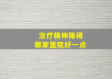 治疗精神障碍哪家医院好一点