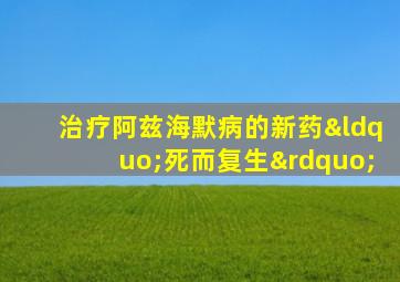 治疗阿兹海默病的新药“死而复生”