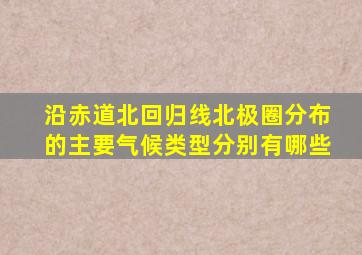 沿赤道北回归线北极圈分布的主要气候类型分别有哪些