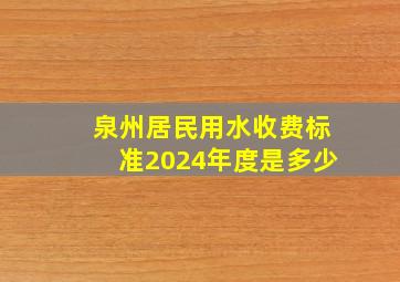 泉州居民用水收费标准2024年度是多少