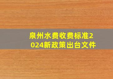 泉州水费收费标准2024新政策出台文件