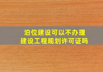 泊位建设可以不办理建设工程规划许可证吗