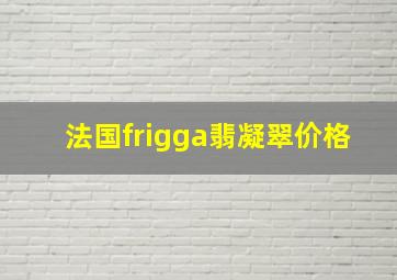 法国frigga翡凝翠价格