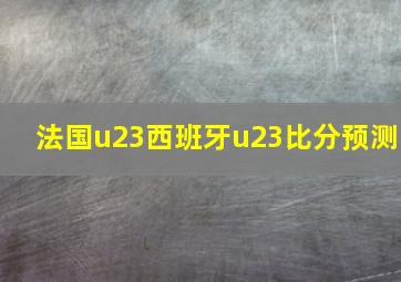 法国u23西班牙u23比分预测