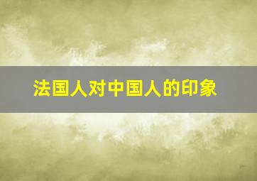 法国人对中国人的印象