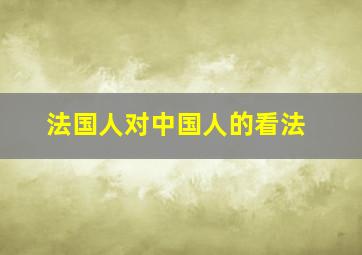 法国人对中国人的看法