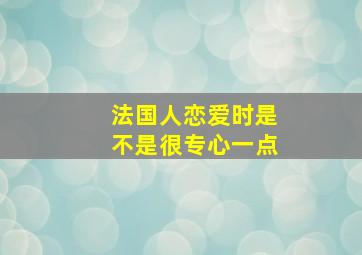 法国人恋爱时是不是很专心一点