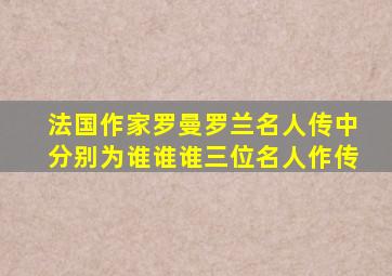 法国作家罗曼罗兰名人传中分别为谁谁谁三位名人作传