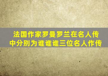 法国作家罗曼罗兰在名人传中分别为谁谁谁三位名人作传