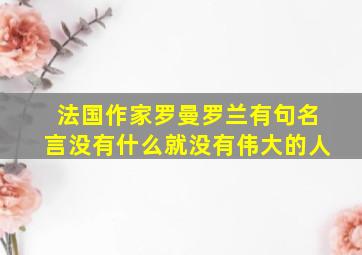 法国作家罗曼罗兰有句名言没有什么就没有伟大的人