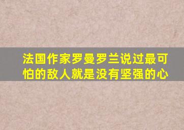 法国作家罗曼罗兰说过最可怕的敌人就是没有坚强的心