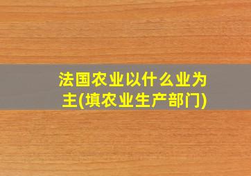 法国农业以什么业为主(填农业生产部门)