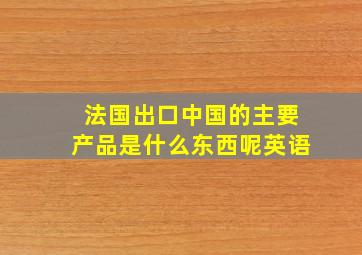 法国出口中国的主要产品是什么东西呢英语