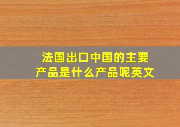 法国出口中国的主要产品是什么产品呢英文