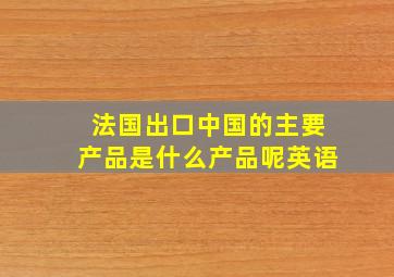 法国出口中国的主要产品是什么产品呢英语