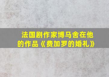 法国剧作家博马舍在他的作品《费加罗的婚礼》