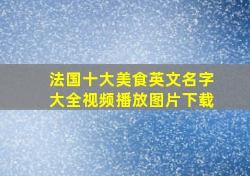 法国十大美食英文名字大全视频播放图片下载