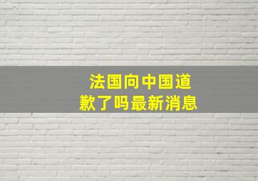 法国向中国道歉了吗最新消息