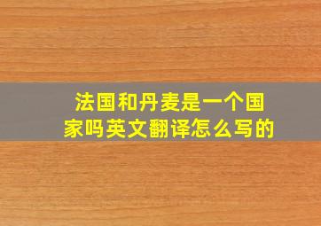 法国和丹麦是一个国家吗英文翻译怎么写的