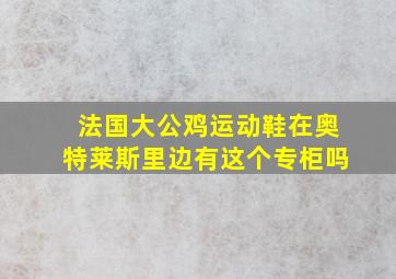 法国大公鸡运动鞋在奥特莱斯里边有这个专柜吗