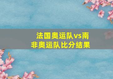 法国奥运队vs南非奥运队比分结果