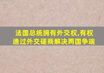 法国总统拥有外交权,有权通过外交磋商解决两国争端