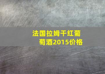 法国拉姆干红葡萄酒2015价格