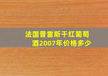 法国普雷斯干红葡萄酒2007年价格多少