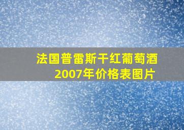 法国普雷斯干红葡萄酒2007年价格表图片