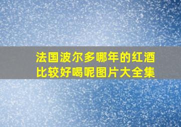 法国波尔多哪年的红酒比较好喝呢图片大全集