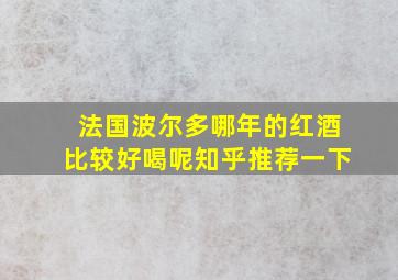 法国波尔多哪年的红酒比较好喝呢知乎推荐一下