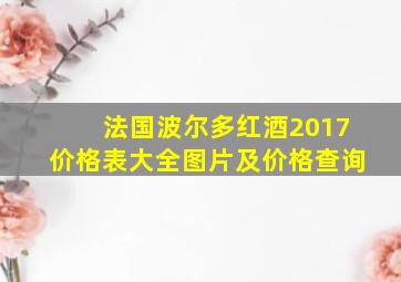 法国波尔多红酒2017价格表大全图片及价格查询