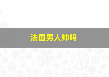 法国男人帅吗