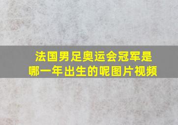 法国男足奥运会冠军是哪一年出生的呢图片视频