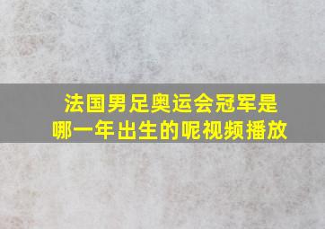 法国男足奥运会冠军是哪一年出生的呢视频播放