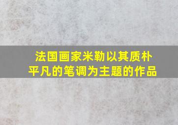 法国画家米勒以其质朴平凡的笔调为主题的作品