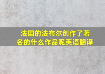 法国的法布尔创作了著名的什么作品呢英语翻译