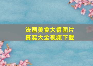 法国美食大餐图片真实大全视频下载