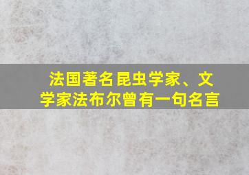 法国著名昆虫学家、文学家法布尔曾有一句名言