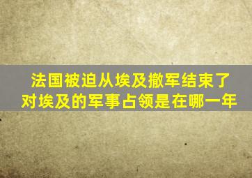 法国被迫从埃及撤军结束了对埃及的军事占领是在哪一年