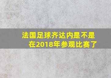 法国足球齐达内是不是在2018年参观比赛了