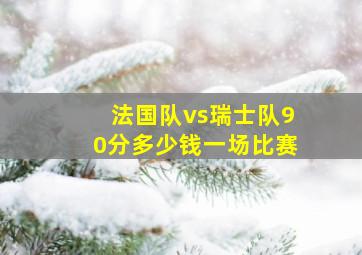 法国队vs瑞士队90分多少钱一场比赛